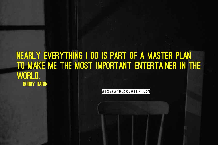 Bobby Darin Quotes: Nearly everything I do is part of a master plan to make me the most important entertainer in the world.