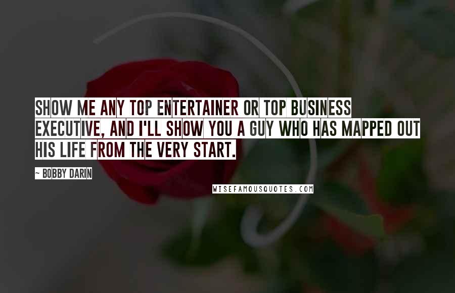 Bobby Darin Quotes: Show me any top entertainer or top business executive, and I'll show you a guy who has mapped out his life from the very start.