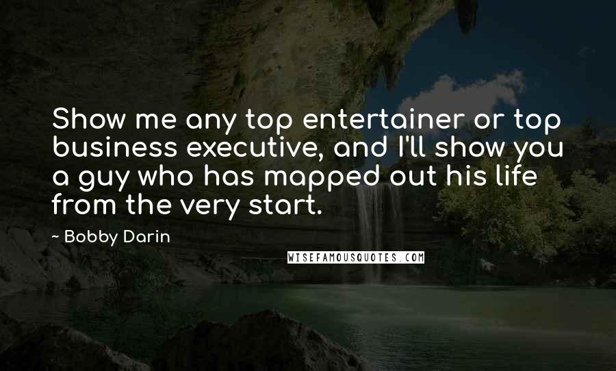 Bobby Darin Quotes: Show me any top entertainer or top business executive, and I'll show you a guy who has mapped out his life from the very start.