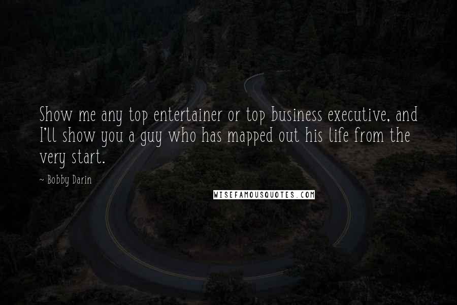 Bobby Darin Quotes: Show me any top entertainer or top business executive, and I'll show you a guy who has mapped out his life from the very start.