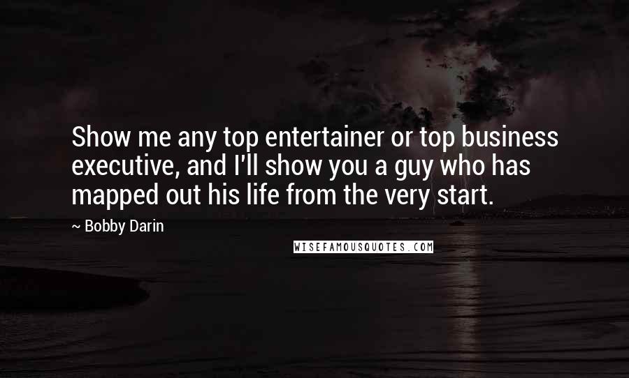 Bobby Darin Quotes: Show me any top entertainer or top business executive, and I'll show you a guy who has mapped out his life from the very start.