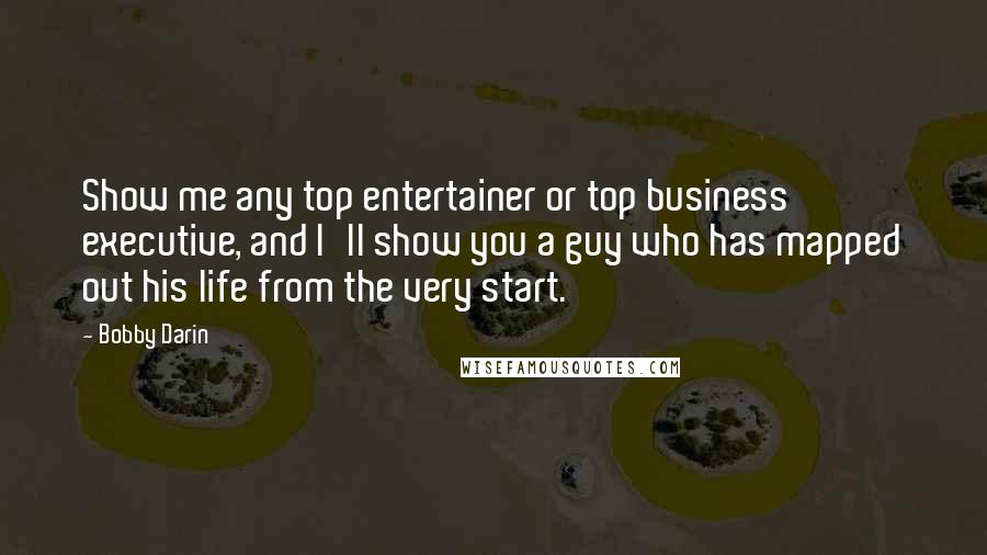 Bobby Darin Quotes: Show me any top entertainer or top business executive, and I'll show you a guy who has mapped out his life from the very start.