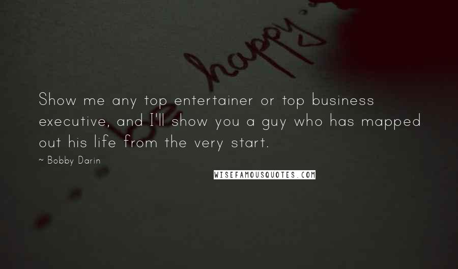 Bobby Darin Quotes: Show me any top entertainer or top business executive, and I'll show you a guy who has mapped out his life from the very start.