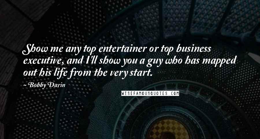 Bobby Darin Quotes: Show me any top entertainer or top business executive, and I'll show you a guy who has mapped out his life from the very start.