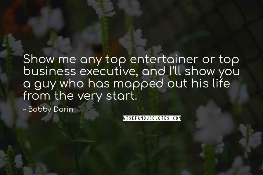 Bobby Darin Quotes: Show me any top entertainer or top business executive, and I'll show you a guy who has mapped out his life from the very start.