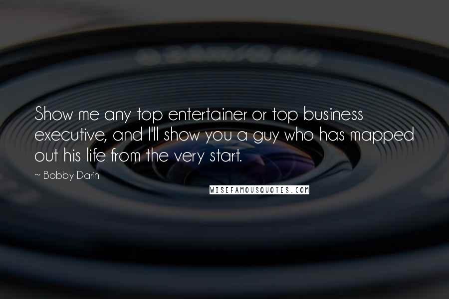 Bobby Darin Quotes: Show me any top entertainer or top business executive, and I'll show you a guy who has mapped out his life from the very start.