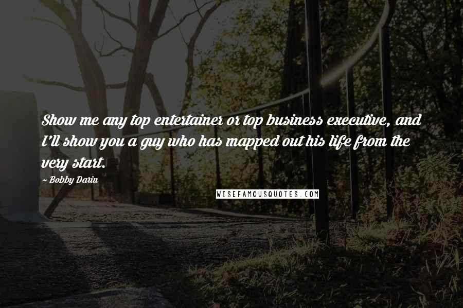 Bobby Darin Quotes: Show me any top entertainer or top business executive, and I'll show you a guy who has mapped out his life from the very start.