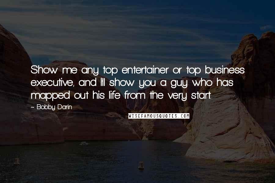 Bobby Darin Quotes: Show me any top entertainer or top business executive, and I'll show you a guy who has mapped out his life from the very start.