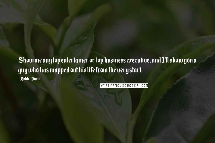 Bobby Darin Quotes: Show me any top entertainer or top business executive, and I'll show you a guy who has mapped out his life from the very start.