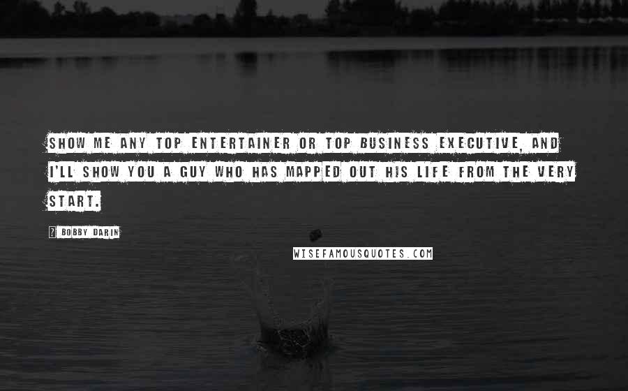 Bobby Darin Quotes: Show me any top entertainer or top business executive, and I'll show you a guy who has mapped out his life from the very start.