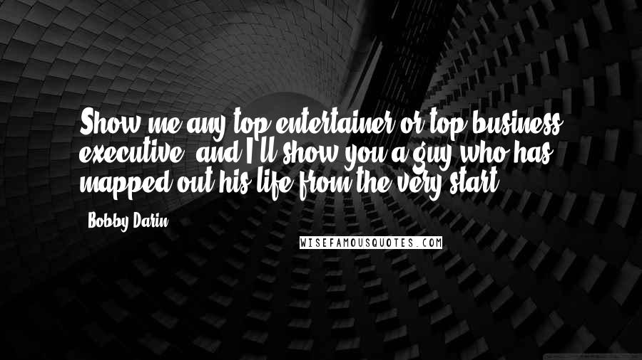 Bobby Darin Quotes: Show me any top entertainer or top business executive, and I'll show you a guy who has mapped out his life from the very start.