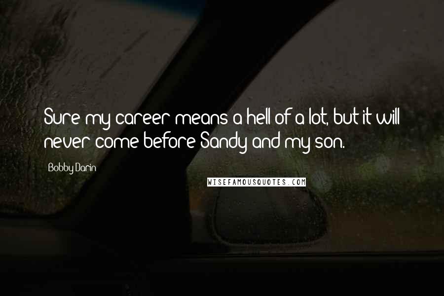 Bobby Darin Quotes: Sure my career means a hell of a lot, but it will never come before Sandy and my son.