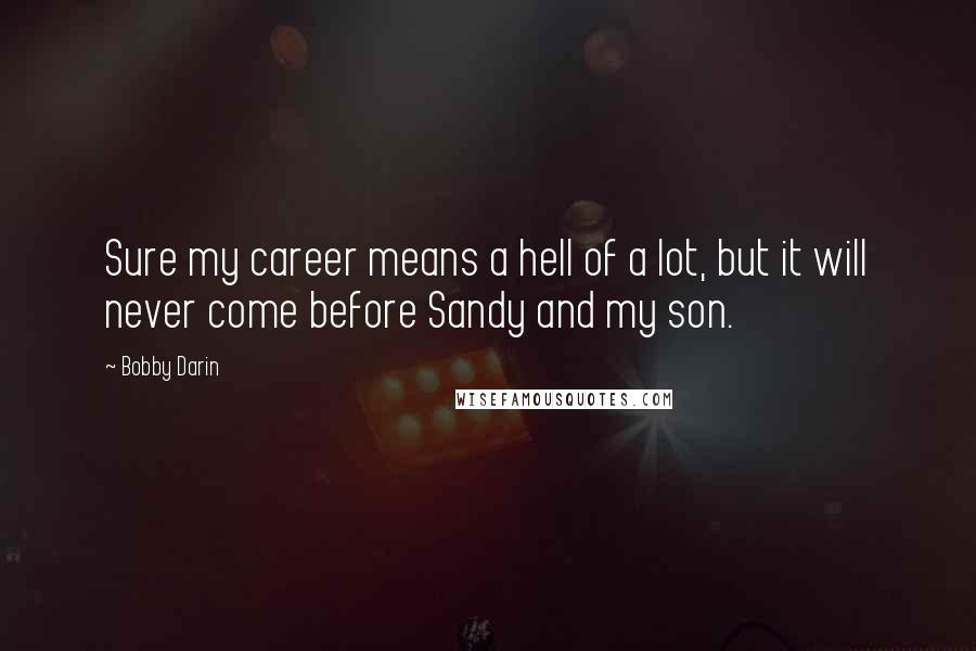 Bobby Darin Quotes: Sure my career means a hell of a lot, but it will never come before Sandy and my son.