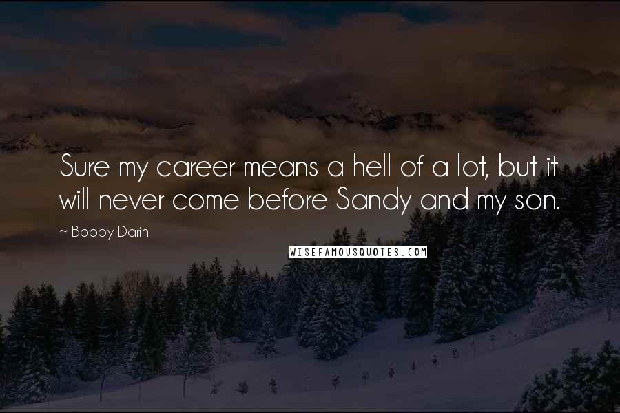 Bobby Darin Quotes: Sure my career means a hell of a lot, but it will never come before Sandy and my son.