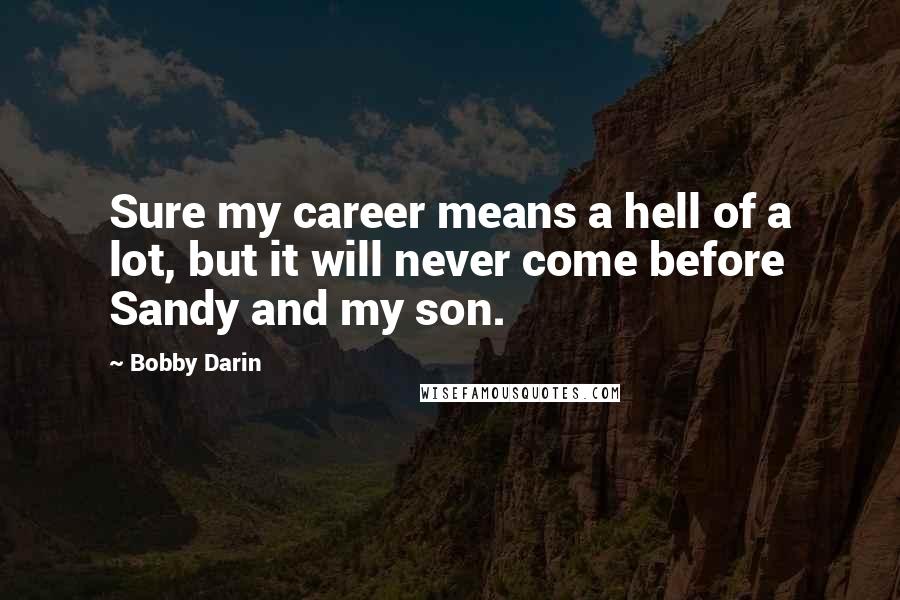 Bobby Darin Quotes: Sure my career means a hell of a lot, but it will never come before Sandy and my son.