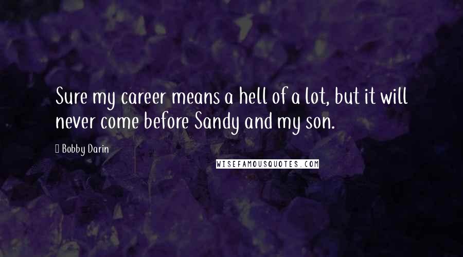 Bobby Darin Quotes: Sure my career means a hell of a lot, but it will never come before Sandy and my son.