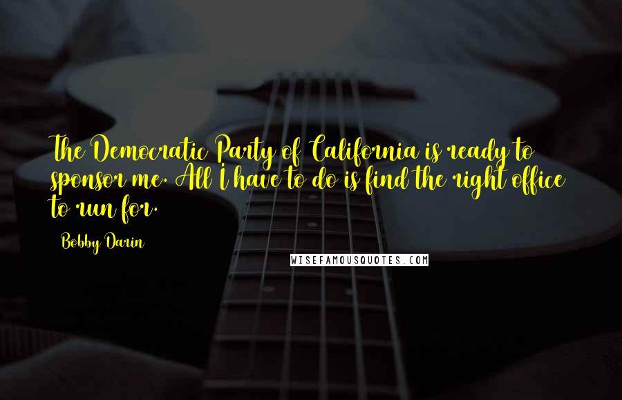 Bobby Darin Quotes: The Democratic Party of California is ready to sponsor me. All I have to do is find the right office to run for.