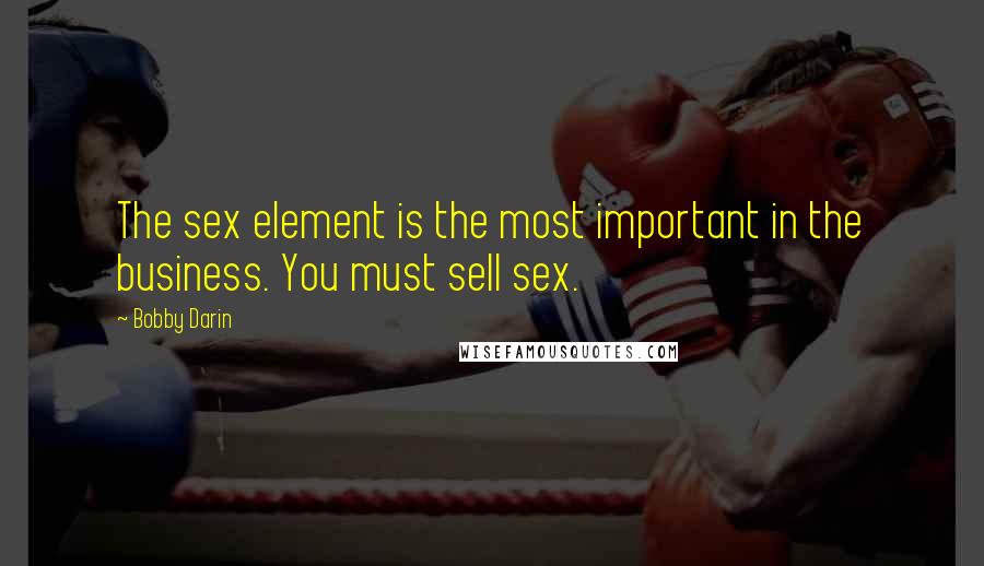 Bobby Darin Quotes: The sex element is the most important in the business. You must sell sex.