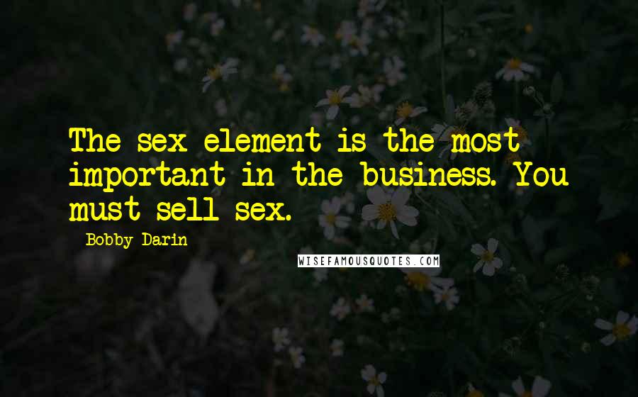 Bobby Darin Quotes: The sex element is the most important in the business. You must sell sex.