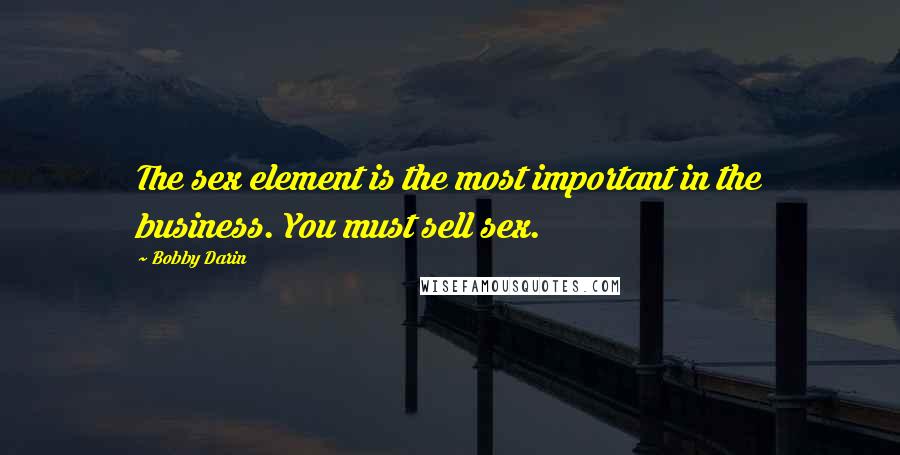 Bobby Darin Quotes: The sex element is the most important in the business. You must sell sex.