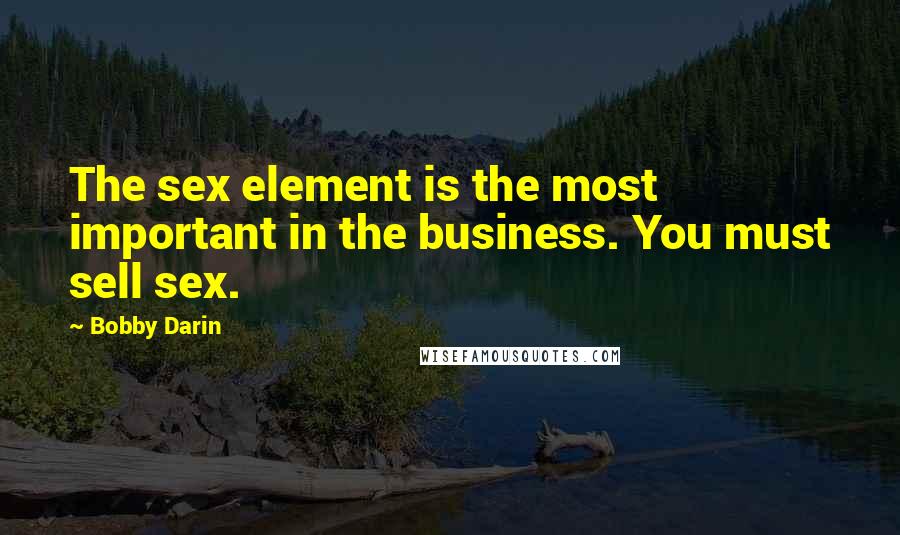 Bobby Darin Quotes: The sex element is the most important in the business. You must sell sex.