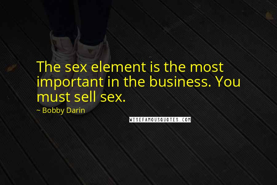 Bobby Darin Quotes: The sex element is the most important in the business. You must sell sex.