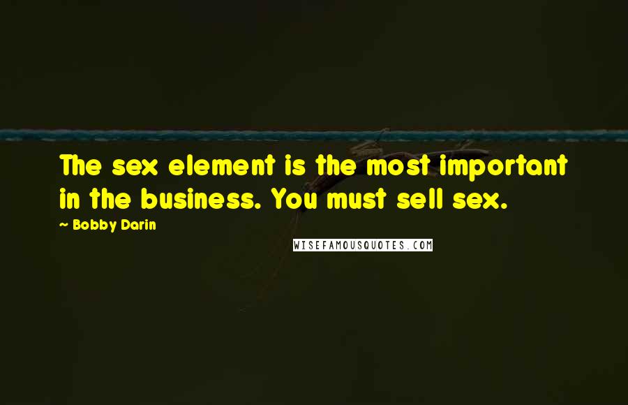 Bobby Darin Quotes: The sex element is the most important in the business. You must sell sex.