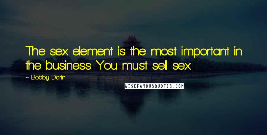 Bobby Darin Quotes: The sex element is the most important in the business. You must sell sex.