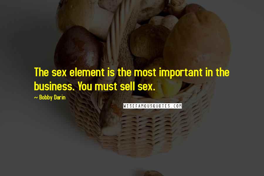 Bobby Darin Quotes: The sex element is the most important in the business. You must sell sex.