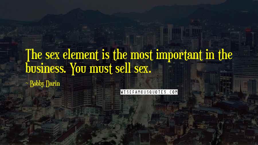 Bobby Darin Quotes: The sex element is the most important in the business. You must sell sex.