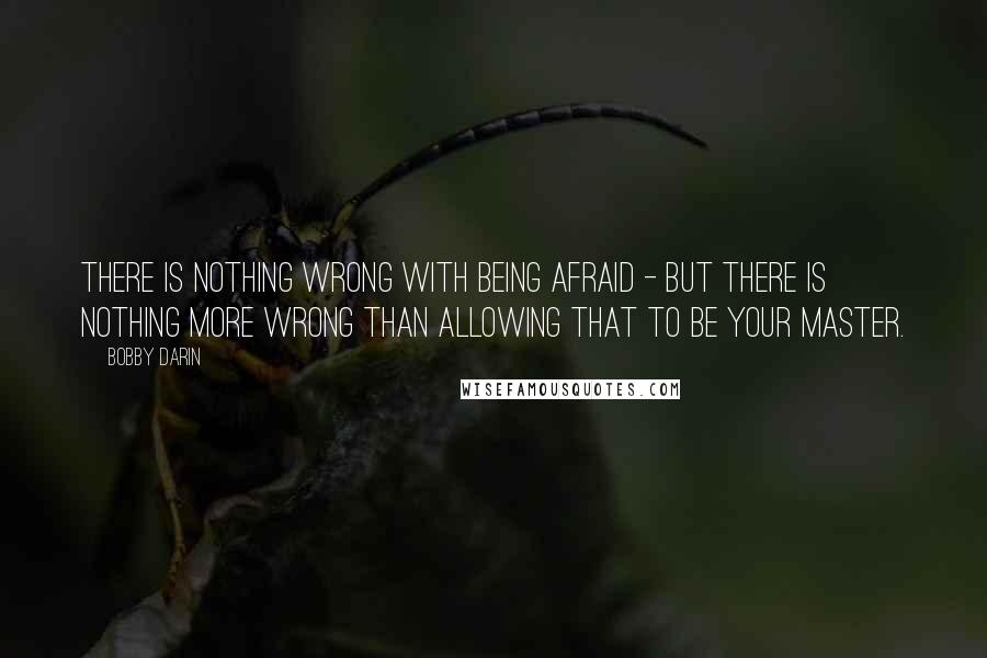 Bobby Darin Quotes: There is nothing wrong with being afraid - but there is nothing more wrong than allowing that to be your master.