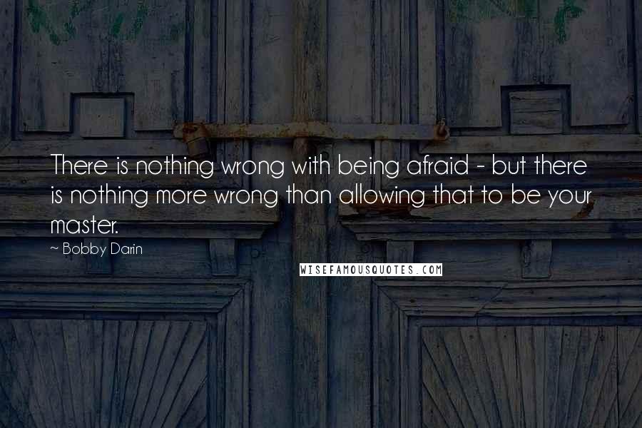 Bobby Darin Quotes: There is nothing wrong with being afraid - but there is nothing more wrong than allowing that to be your master.