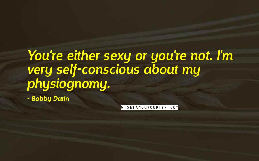 Bobby Darin Quotes: You're either sexy or you're not. I'm very self-conscious about my physiognomy.