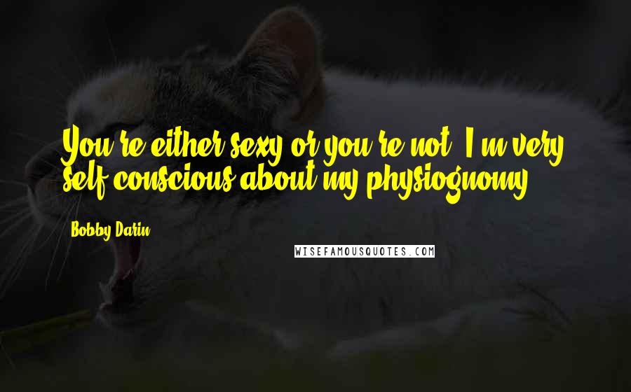 Bobby Darin Quotes: You're either sexy or you're not. I'm very self-conscious about my physiognomy.