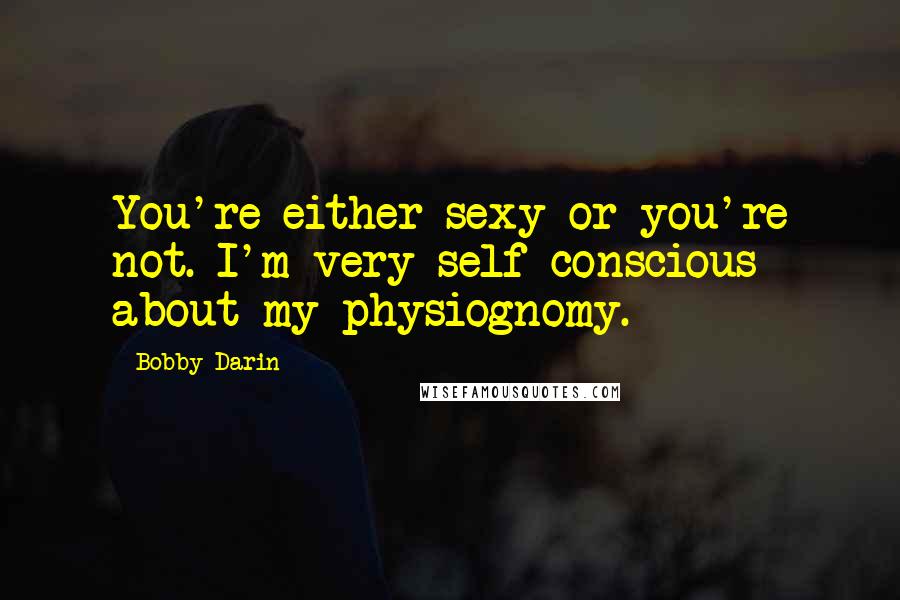 Bobby Darin Quotes: You're either sexy or you're not. I'm very self-conscious about my physiognomy.