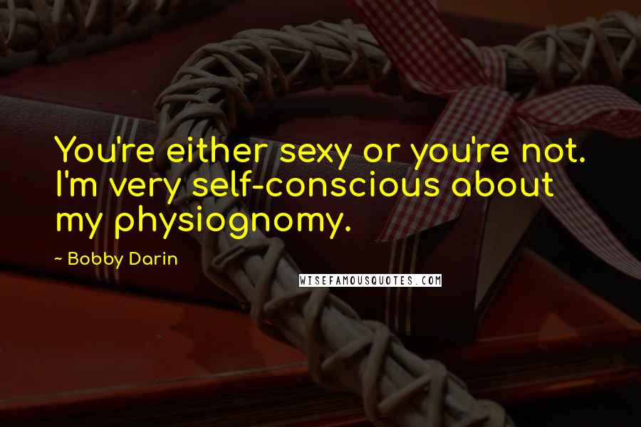 Bobby Darin Quotes: You're either sexy or you're not. I'm very self-conscious about my physiognomy.