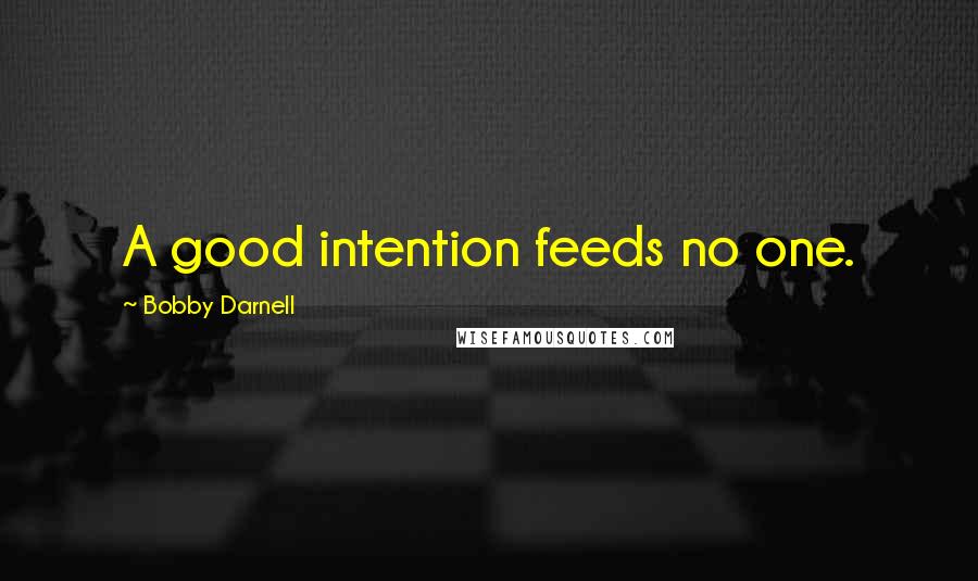 Bobby Darnell Quotes: A good intention feeds no one.