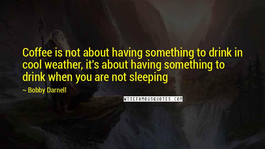 Bobby Darnell Quotes: Coffee is not about having something to drink in cool weather, it's about having something to drink when you are not sleeping