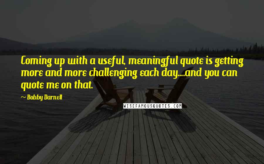 Bobby Darnell Quotes: Coming up with a useful, meaningful quote is getting more and more challenging each day....and you can quote me on that.