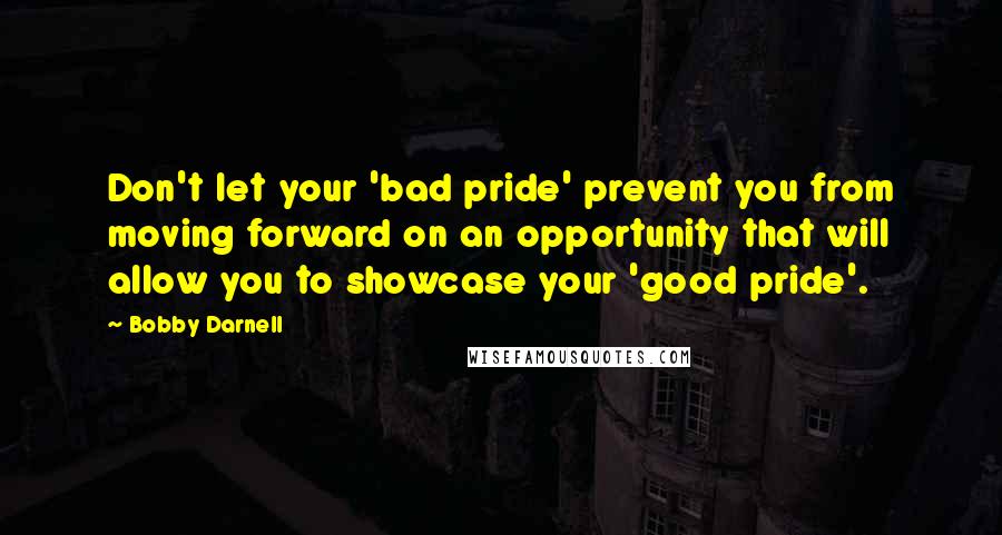 Bobby Darnell Quotes: Don't let your 'bad pride' prevent you from moving forward on an opportunity that will allow you to showcase your 'good pride'.