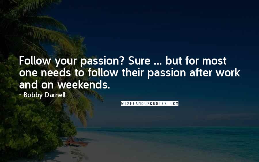 Bobby Darnell Quotes: Follow your passion? Sure ... but for most one needs to follow their passion after work and on weekends.