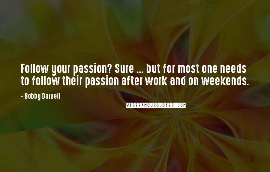 Bobby Darnell Quotes: Follow your passion? Sure ... but for most one needs to follow their passion after work and on weekends.