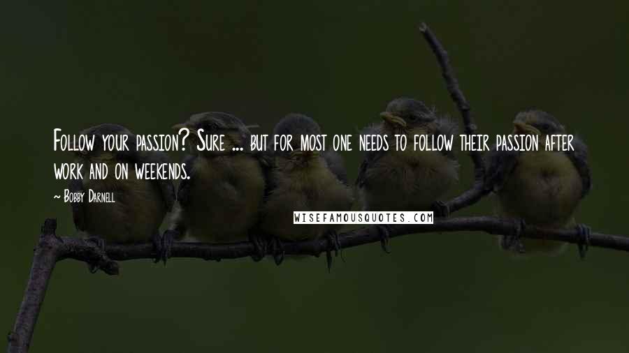 Bobby Darnell Quotes: Follow your passion? Sure ... but for most one needs to follow their passion after work and on weekends.