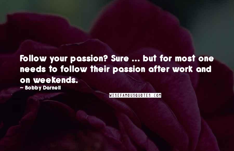 Bobby Darnell Quotes: Follow your passion? Sure ... but for most one needs to follow their passion after work and on weekends.