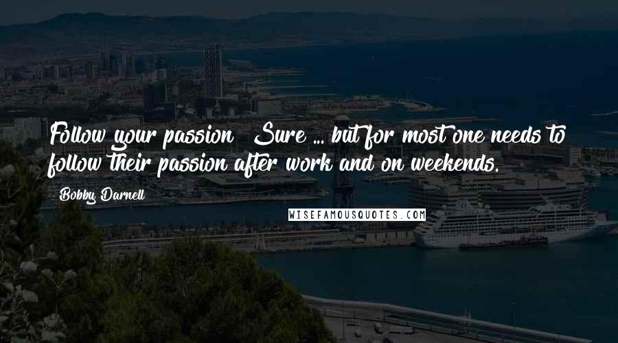 Bobby Darnell Quotes: Follow your passion? Sure ... but for most one needs to follow their passion after work and on weekends.