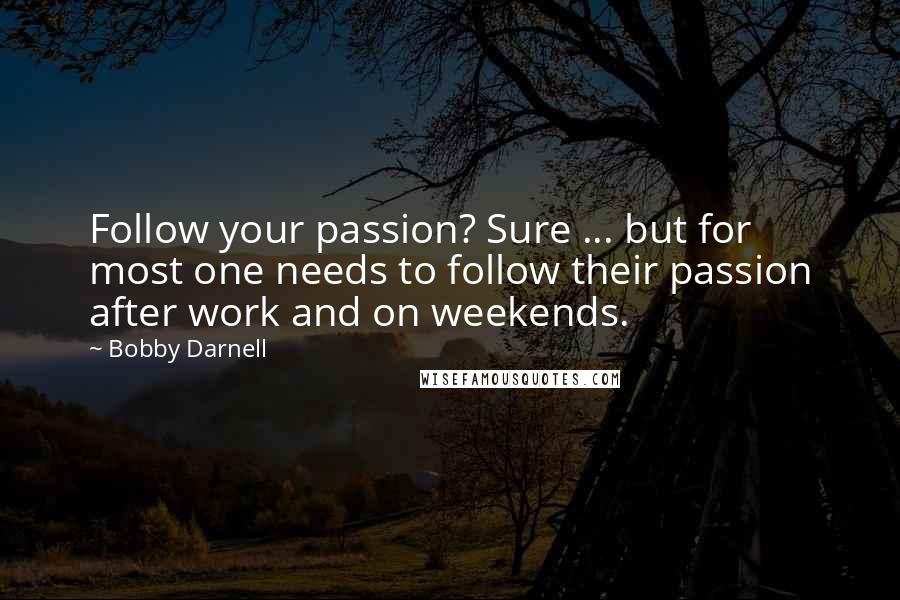 Bobby Darnell Quotes: Follow your passion? Sure ... but for most one needs to follow their passion after work and on weekends.