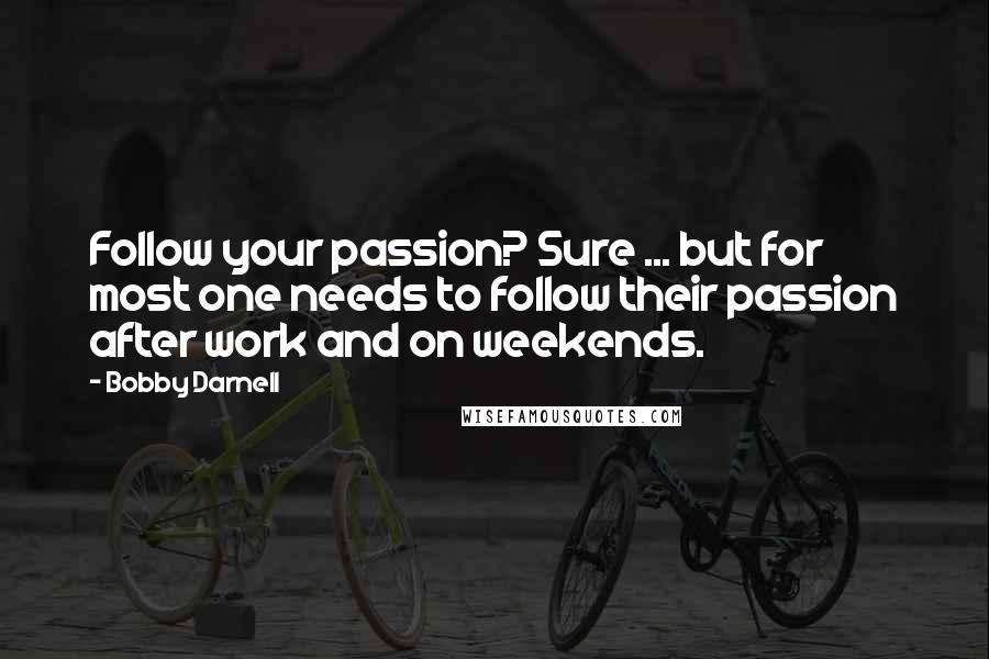 Bobby Darnell Quotes: Follow your passion? Sure ... but for most one needs to follow their passion after work and on weekends.