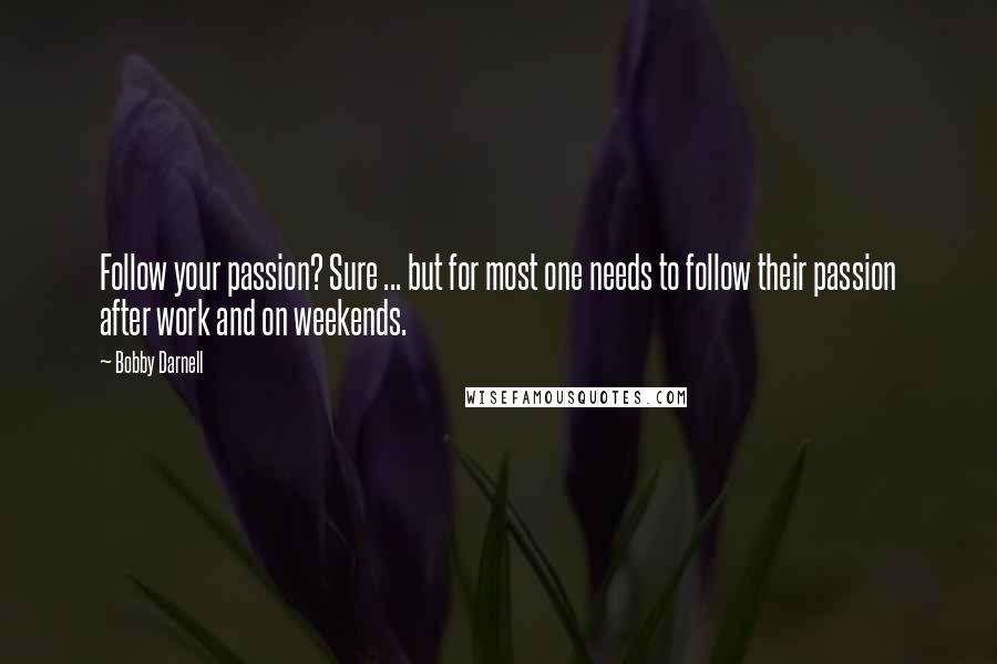 Bobby Darnell Quotes: Follow your passion? Sure ... but for most one needs to follow their passion after work and on weekends.