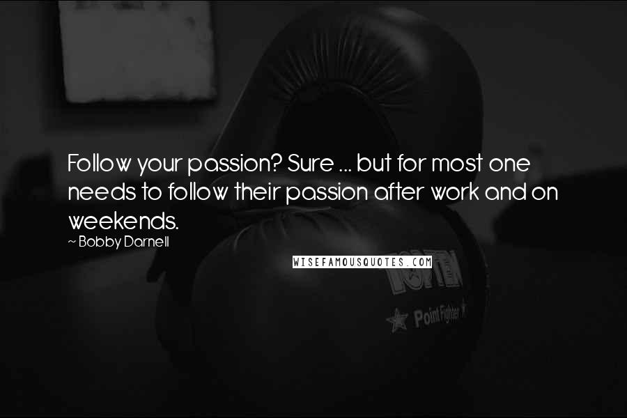 Bobby Darnell Quotes: Follow your passion? Sure ... but for most one needs to follow their passion after work and on weekends.