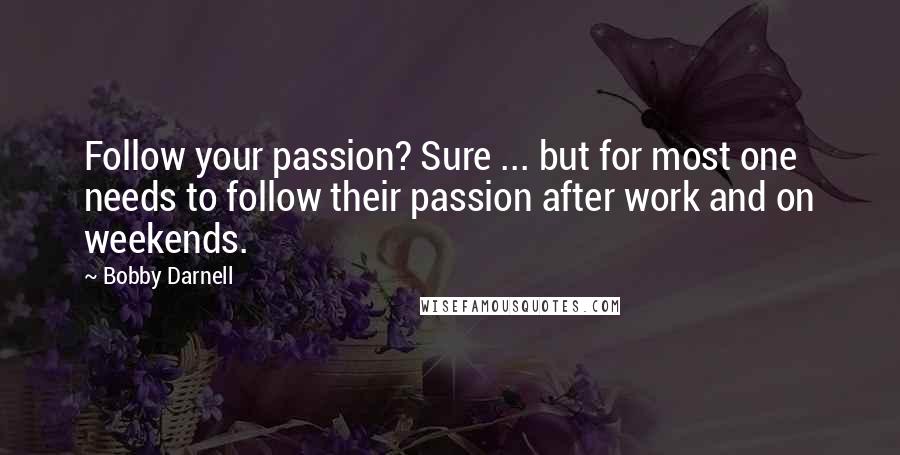 Bobby Darnell Quotes: Follow your passion? Sure ... but for most one needs to follow their passion after work and on weekends.